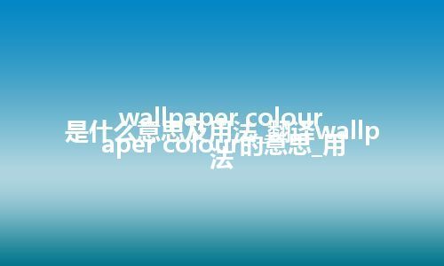 wallpaper colour是什么意思及用法_翻译wallpaper colour的意思_用法