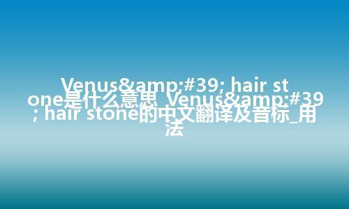 Venus' hair stone是什么意思_Venus' hair stone的中文翻译及音标_用法