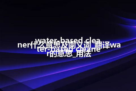 water-based cleaner什么意思及同义词_翻译water-based cleaner的意思_用法