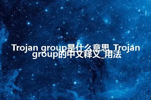 Trojan group是什么意思_Trojan group的中文释义_用法