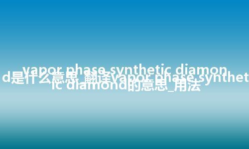 vapor phase synthetic diamond是什么意思_翻译vapor phase synthetic diamond的意思_用法
