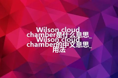 Wilson cloud chamber是什么意思_Wilson cloud chamber的中文意思_用法