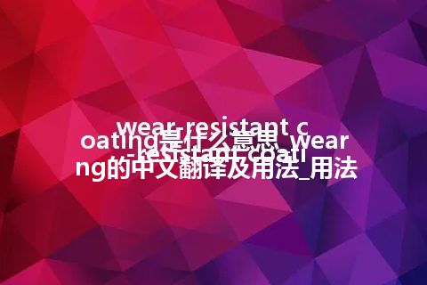 wear-resistant coating是什么意思_wear-resistant coating的中文翻译及用法_用法