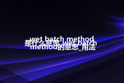 wet batch method是什么意思_wet batch method的意思_用法