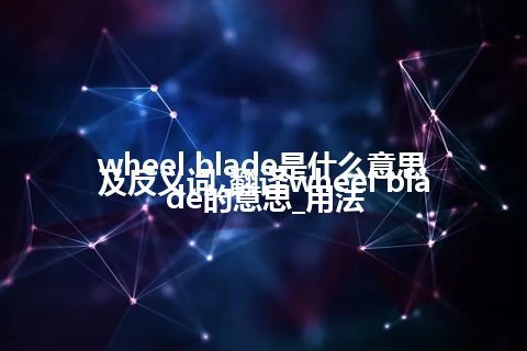 wheel blade是什么意思及反义词_翻译wheel blade的意思_用法