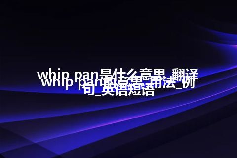 whip pan是什么意思_翻译whip pan的意思_用法_例句_英语短语