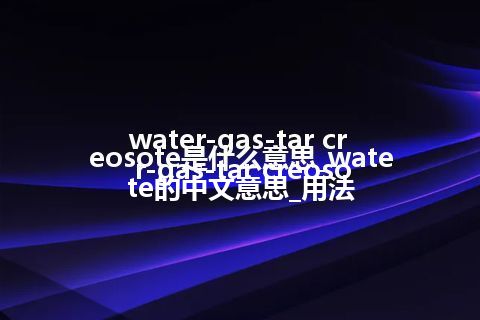water-gas-tar creosote是什么意思_water-gas-tar creosote的中文意思_用法