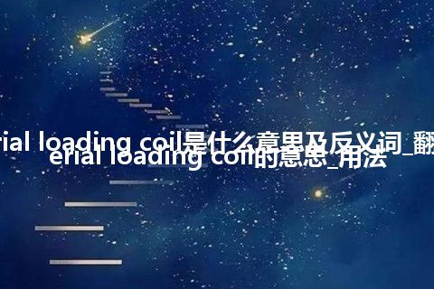 aerial loading coil是什么意思及反义词_翻译aerial loading coil的意思_用法