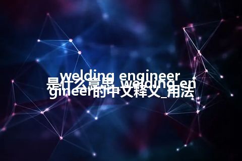 welding engineer是什么意思_welding engineer的中文释义_用法