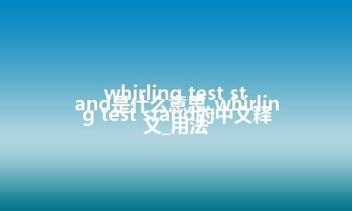 whirling test stand是什么意思_whirling test stand的中文释义_用法