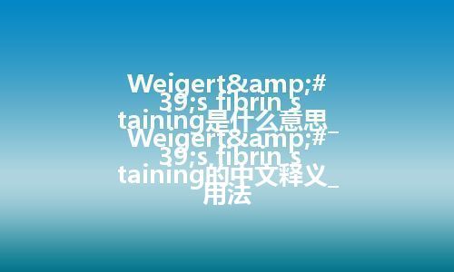 Weigert's fibrin staining是什么意思_Weigert's fibrin staining的中文释义_用法