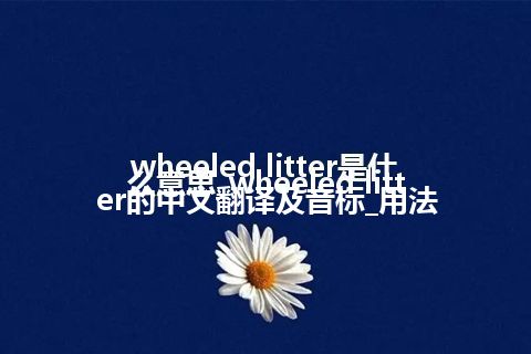 wheeled litter是什么意思_wheeled litter的中文翻译及音标_用法