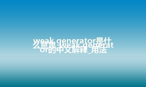 weak generator是什么意思_weak generator的中文解释_用法