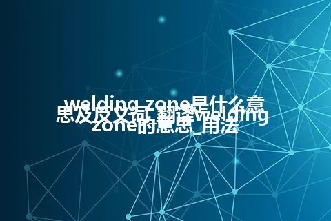 welding zone是什么意思及反义词_翻译welding zone的意思_用法