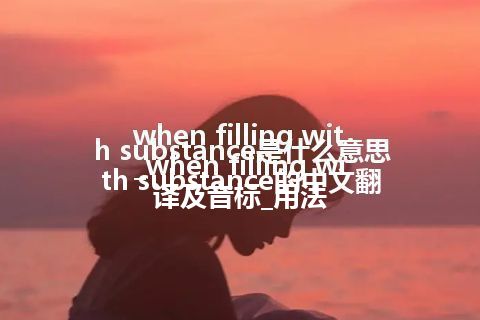 when filling with substance是什么意思_when filling with substance的中文翻译及音标_用法