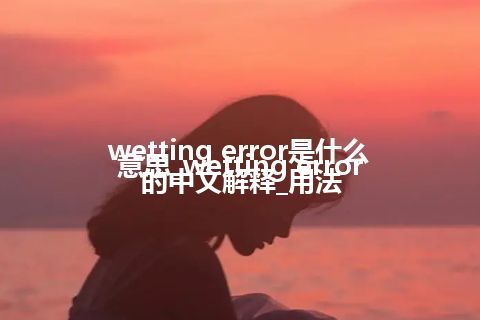 wetting error是什么意思_wetting error的中文解释_用法