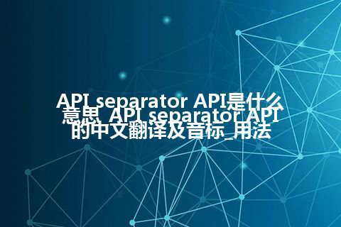 API separator API是什么意思_API separator API的中文翻译及音标_用法