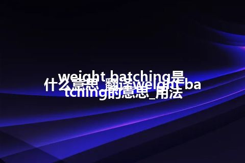 weight batching是什么意思_翻译weight batching的意思_用法
