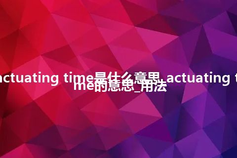 actuating time是什么意思_actuating time的意思_用法