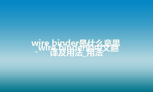 wire binder是什么意思_wire binder的中文翻译及用法_用法