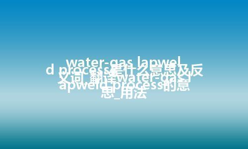 water-gas lapweld process是什么意思及反义词_翻译water-gas lapweld process的意思_用法