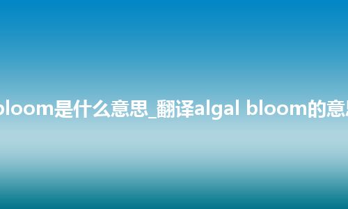 algal bloom是什么意思_翻译algal bloom的意思_用法