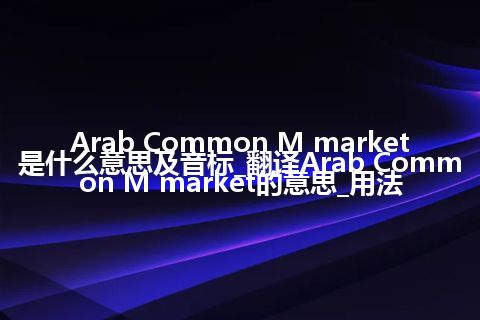 Arab Common M market是什么意思及音标_翻译Arab Common M market的意思_用法
