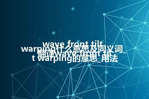 wave front tilt warping什么意思及同义词_翻译wave front tilt warping的意思_用法