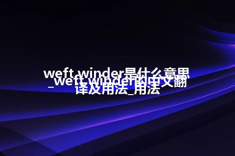 weft winder是什么意思_weft winder的中文翻译及用法_用法