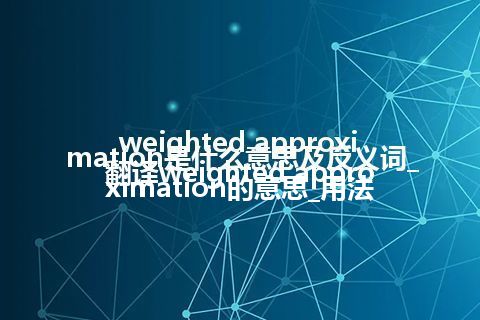 weighted approximation是什么意思及反义词_翻译weighted approximation的意思_用法