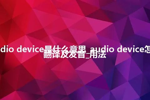audio device是什么意思_audio device怎么翻译及发音_用法