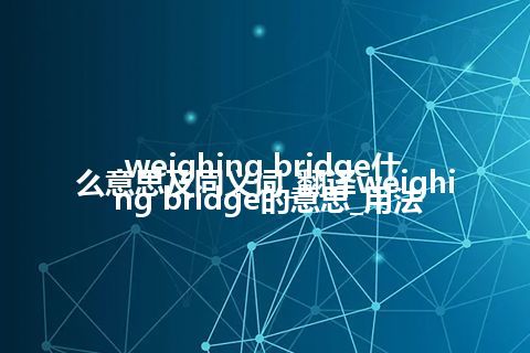 weighing bridge什么意思及同义词_翻译weighing bridge的意思_用法