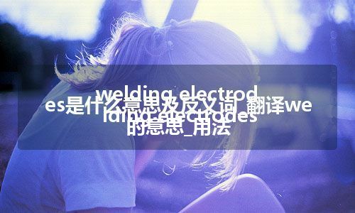 welding electrodes是什么意思及反义词_翻译welding electrodes的意思_用法