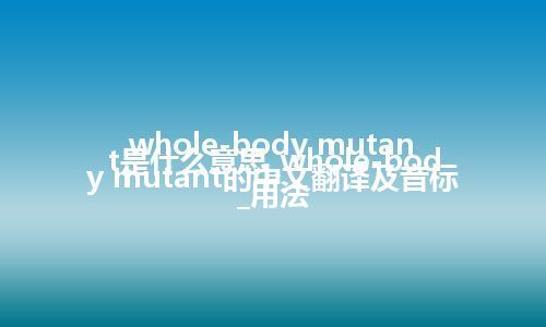 whole-body mutant是什么意思_whole-body mutant的中文翻译及音标_用法