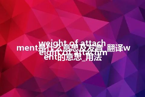 weight of attachment是什么意思及发音_翻译weight of attachment的意思_用法