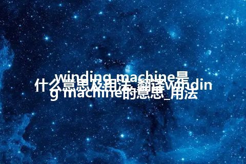 winding machine是什么意思及用法_翻译winding machine的意思_用法