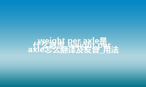 weight per axle是什么意思_weight per axle怎么翻译及发音_用法