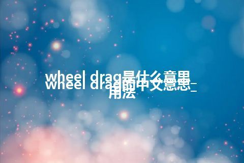 wheel drag是什么意思_wheel drag的中文意思_用法
