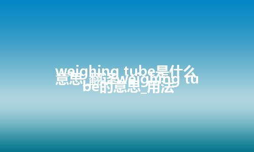 weighing tube是什么意思_翻译weighing tube的意思_用法