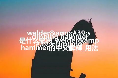 welder's clipping hammer是什么意思_welder's clipping hammer的中文解释_用法