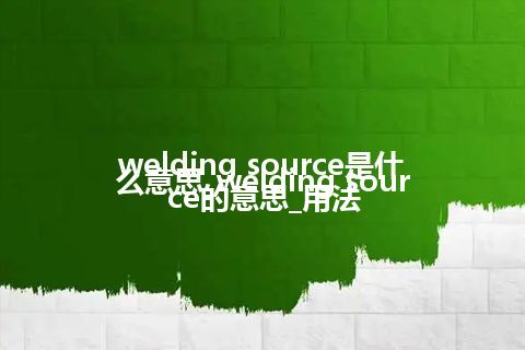 welding source是什么意思_welding source的意思_用法