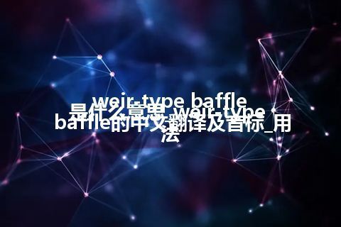weir-type baffle是什么意思_weir-type baffle的中文翻译及音标_用法