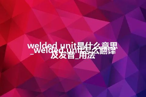 welded unit是什么意思_welded unit怎么翻译及发音_用法