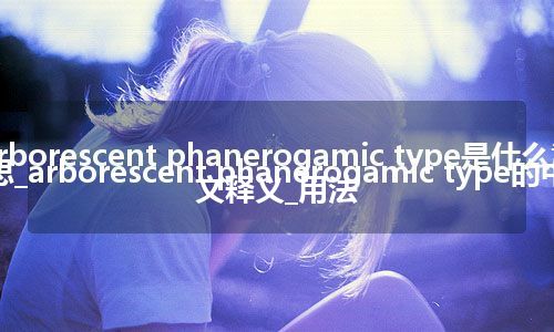 arborescent phanerogamic type是什么意思_arborescent phanerogamic type的中文释义_用法