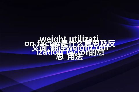 weight utilization factor是什么意思及反义词_翻译weight utilization factor的意思_用法