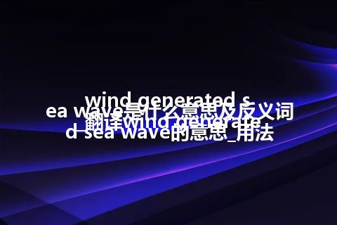 wind generated sea wave是什么意思及反义词_翻译wind generated sea wave的意思_用法