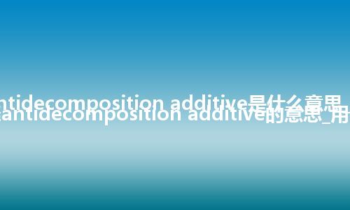 antidecomposition additive是什么意思_翻译antidecomposition additive的意思_用法