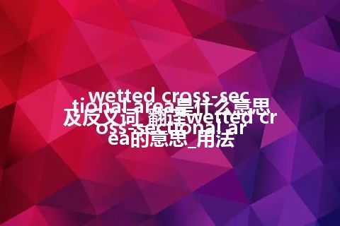 wetted cross-sectional area是什么意思及反义词_翻译wetted cross-sectional area的意思_用法
