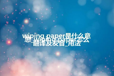 wiping paper是什么意思_wiping paper怎么翻译及发音_用法