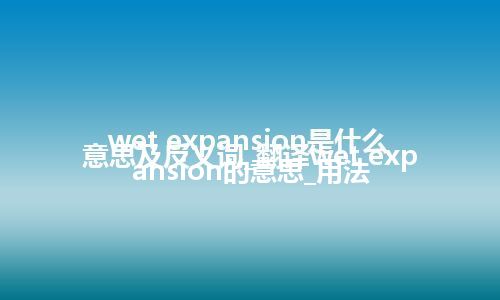 wet expansion是什么意思及反义词_翻译wet expansion的意思_用法